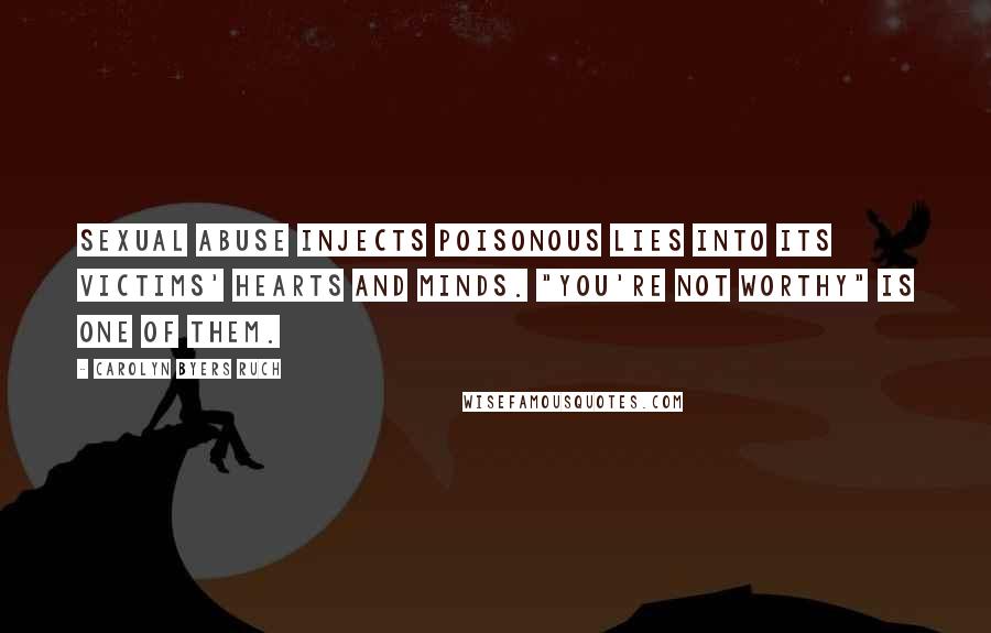 Carolyn Byers Ruch Quotes: Sexual abuse injects poisonous lies into its victims' hearts and minds. "You're not worthy" is one of them.