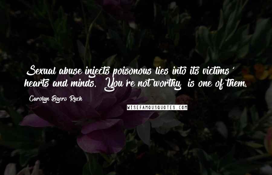 Carolyn Byers Ruch Quotes: Sexual abuse injects poisonous lies into its victims' hearts and minds. "You're not worthy" is one of them.