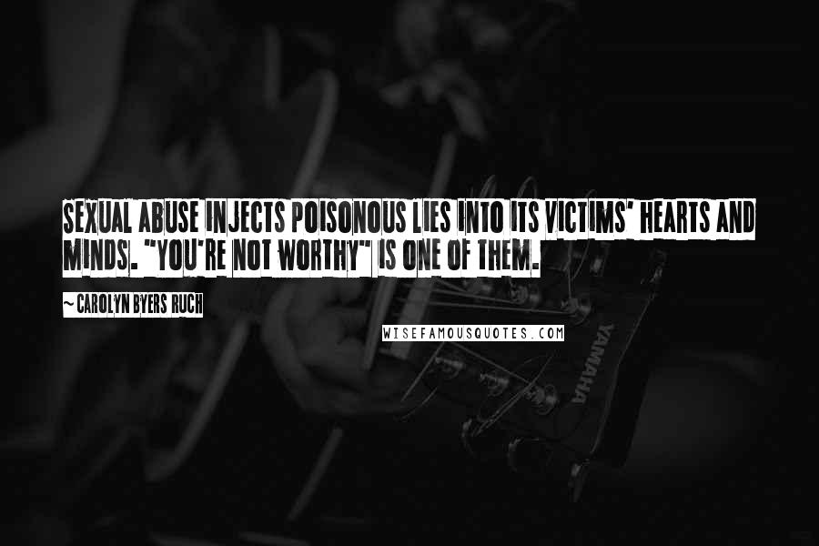 Carolyn Byers Ruch Quotes: Sexual abuse injects poisonous lies into its victims' hearts and minds. "You're not worthy" is one of them.