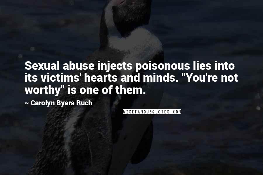 Carolyn Byers Ruch Quotes: Sexual abuse injects poisonous lies into its victims' hearts and minds. "You're not worthy" is one of them.