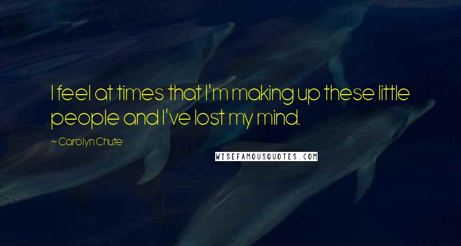 Carolyn Chute Quotes: I feel at times that I'm making up these little people and I've lost my mind.