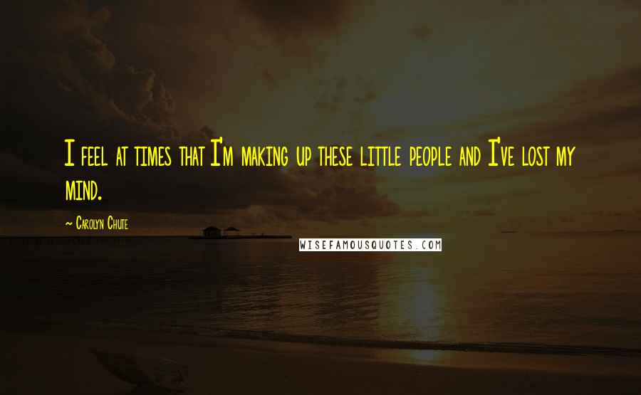 Carolyn Chute Quotes: I feel at times that I'm making up these little people and I've lost my mind.