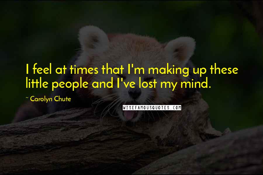 Carolyn Chute Quotes: I feel at times that I'm making up these little people and I've lost my mind.