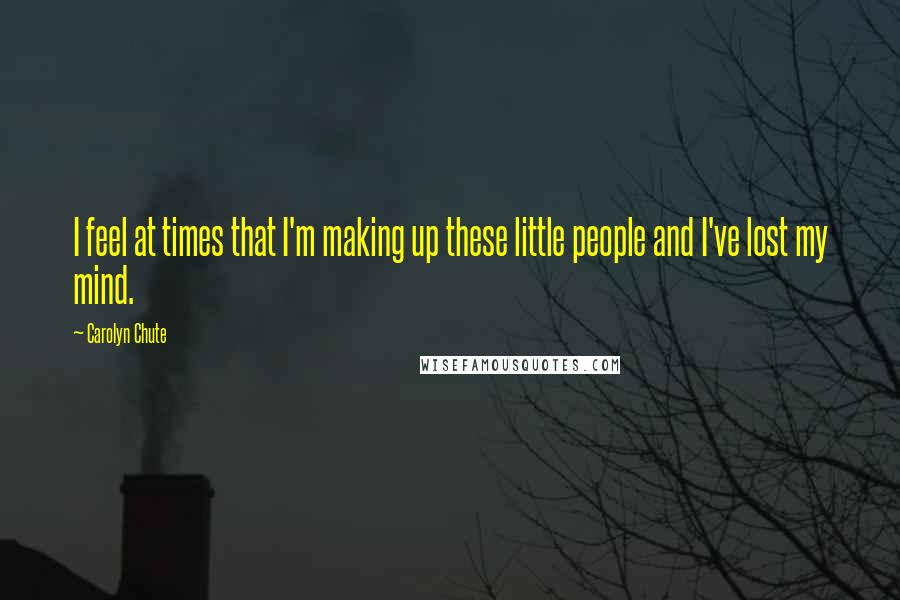Carolyn Chute Quotes: I feel at times that I'm making up these little people and I've lost my mind.
