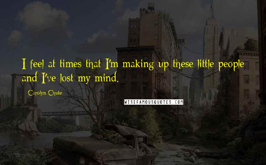 Carolyn Chute Quotes: I feel at times that I'm making up these little people and I've lost my mind.
