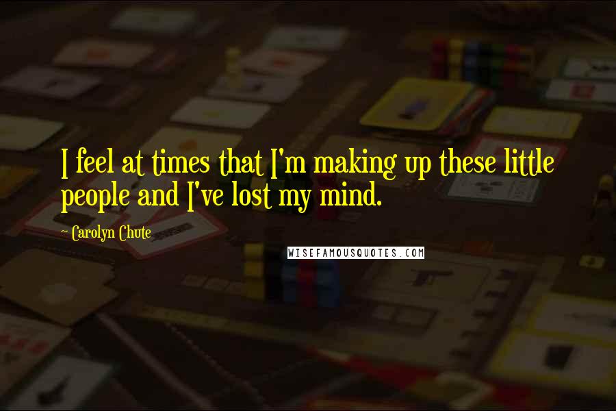 Carolyn Chute Quotes: I feel at times that I'm making up these little people and I've lost my mind.