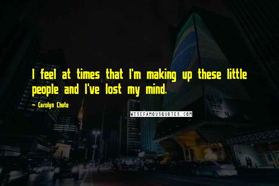 Carolyn Chute Quotes: I feel at times that I'm making up these little people and I've lost my mind.