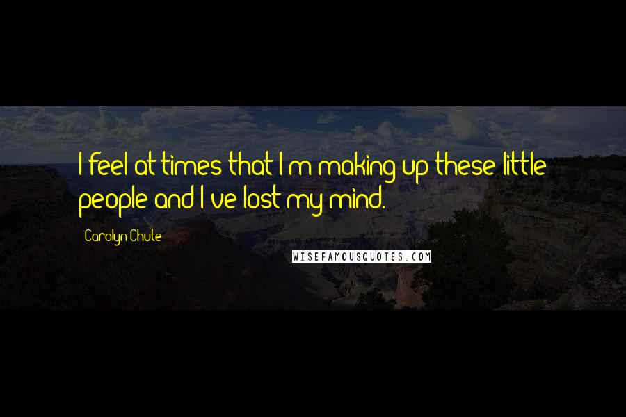 Carolyn Chute Quotes: I feel at times that I'm making up these little people and I've lost my mind.
