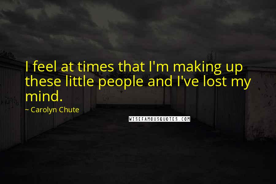Carolyn Chute Quotes: I feel at times that I'm making up these little people and I've lost my mind.