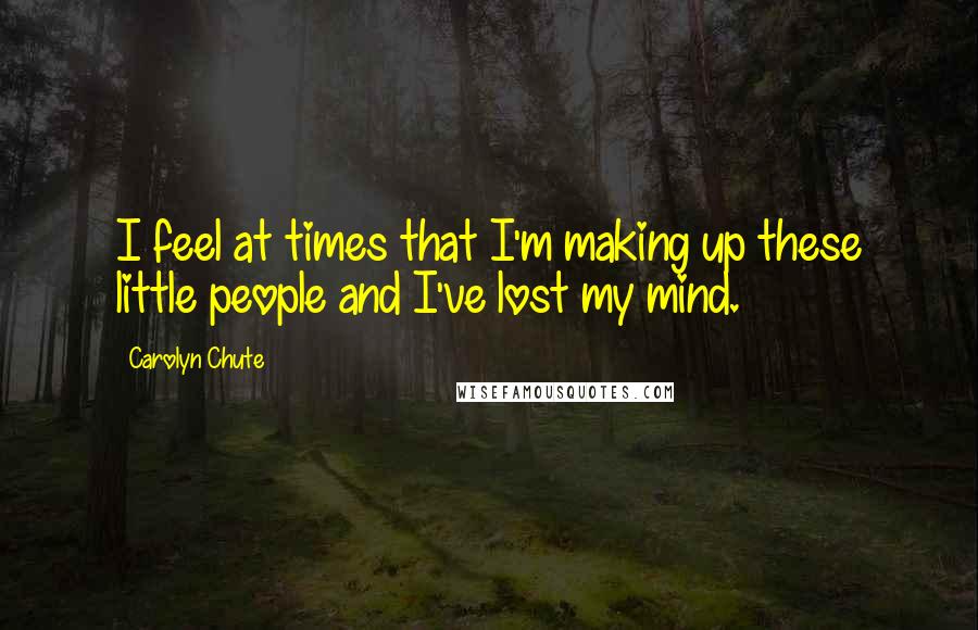 Carolyn Chute Quotes: I feel at times that I'm making up these little people and I've lost my mind.