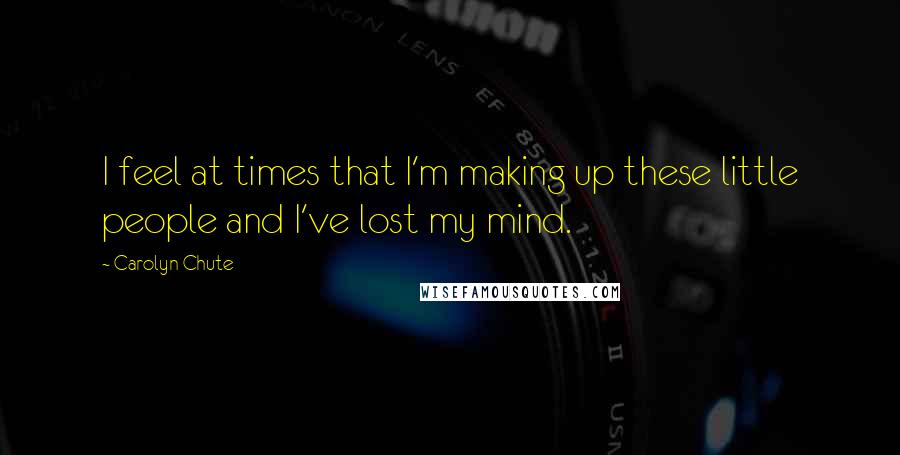 Carolyn Chute Quotes: I feel at times that I'm making up these little people and I've lost my mind.