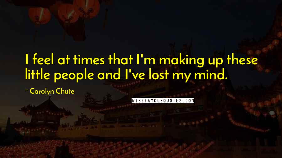 Carolyn Chute Quotes: I feel at times that I'm making up these little people and I've lost my mind.
