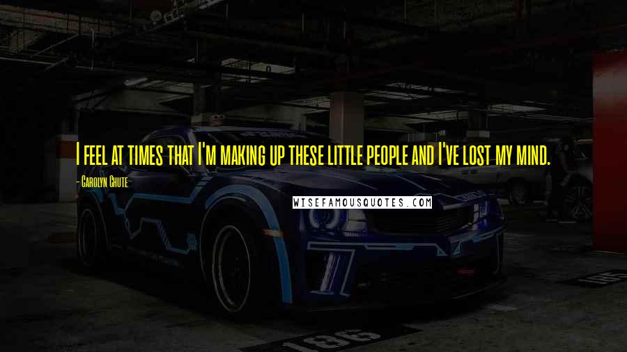 Carolyn Chute Quotes: I feel at times that I'm making up these little people and I've lost my mind.