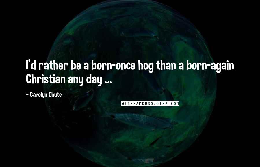 Carolyn Chute Quotes: I'd rather be a born-once hog than a born-again Christian any day ...