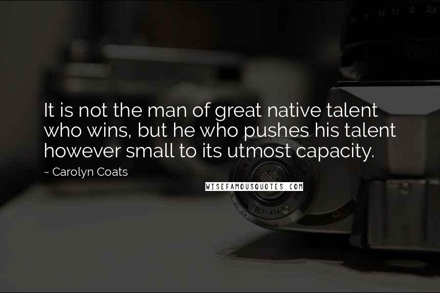 Carolyn Coats Quotes: It is not the man of great native talent who wins, but he who pushes his talent however small to its utmost capacity.