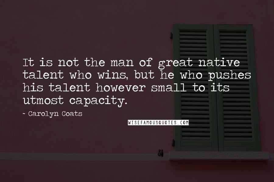 Carolyn Coats Quotes: It is not the man of great native talent who wins, but he who pushes his talent however small to its utmost capacity.