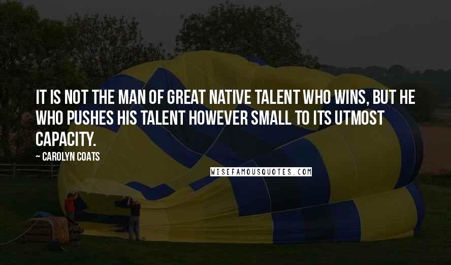 Carolyn Coats Quotes: It is not the man of great native talent who wins, but he who pushes his talent however small to its utmost capacity.