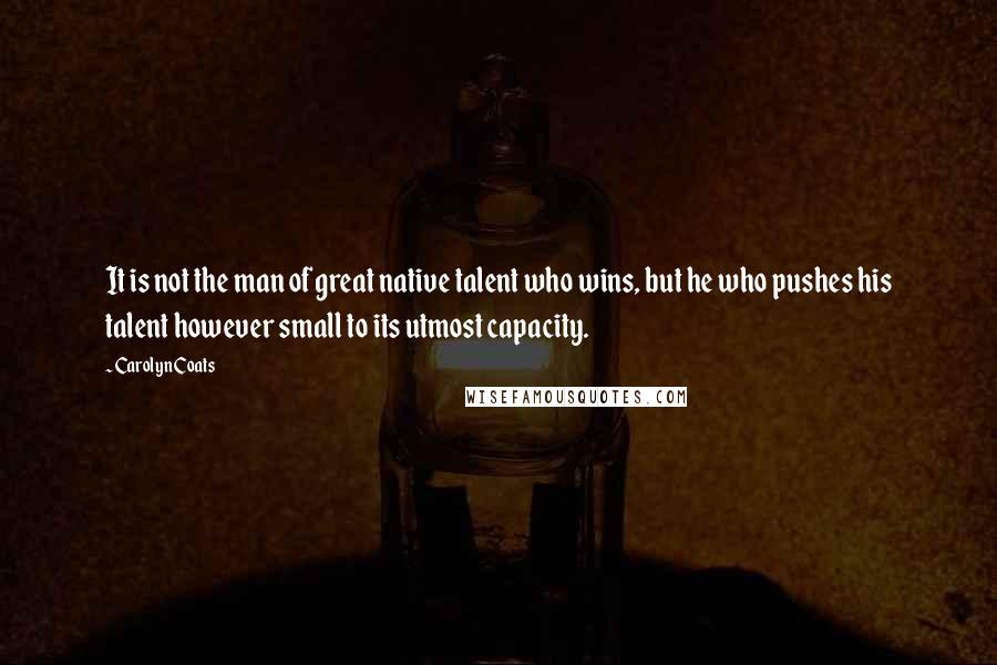 Carolyn Coats Quotes: It is not the man of great native talent who wins, but he who pushes his talent however small to its utmost capacity.