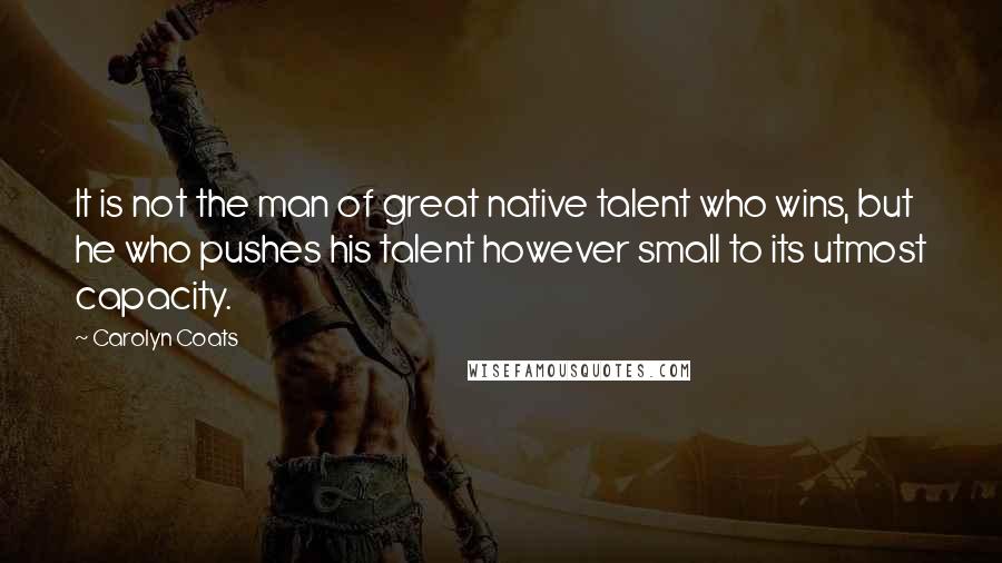 Carolyn Coats Quotes: It is not the man of great native talent who wins, but he who pushes his talent however small to its utmost capacity.