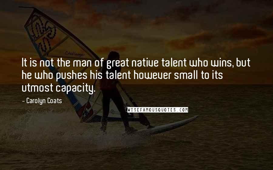 Carolyn Coats Quotes: It is not the man of great native talent who wins, but he who pushes his talent however small to its utmost capacity.