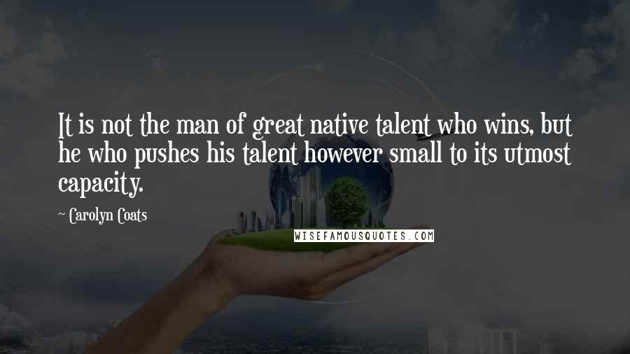 Carolyn Coats Quotes: It is not the man of great native talent who wins, but he who pushes his talent however small to its utmost capacity.