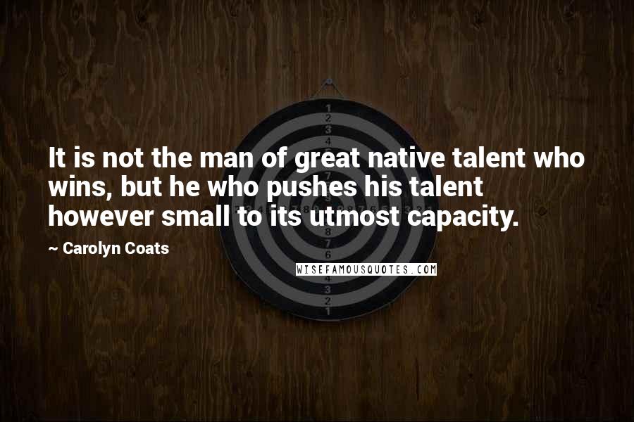 Carolyn Coats Quotes: It is not the man of great native talent who wins, but he who pushes his talent however small to its utmost capacity.