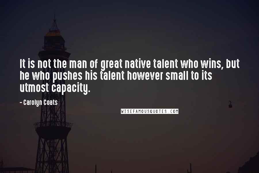 Carolyn Coats Quotes: It is not the man of great native talent who wins, but he who pushes his talent however small to its utmost capacity.