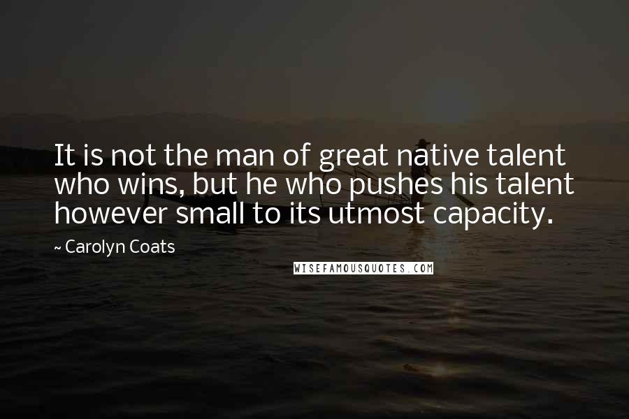 Carolyn Coats Quotes: It is not the man of great native talent who wins, but he who pushes his talent however small to its utmost capacity.