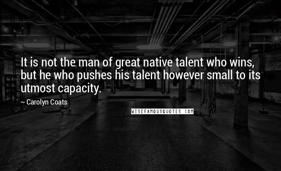Carolyn Coats Quotes: It is not the man of great native talent who wins, but he who pushes his talent however small to its utmost capacity.