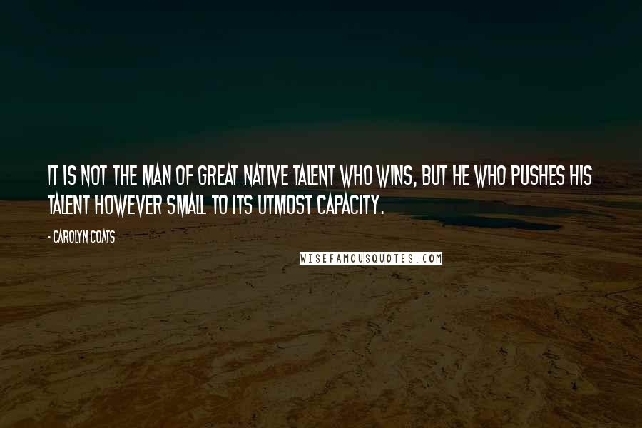 Carolyn Coats Quotes: It is not the man of great native talent who wins, but he who pushes his talent however small to its utmost capacity.