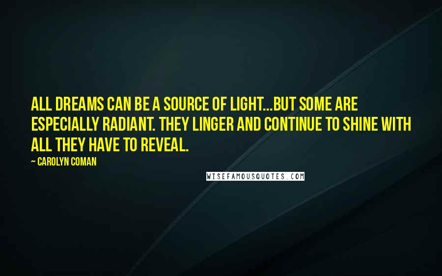 Carolyn Coman Quotes: All dreams can be a source of light...but some are especially radiant. They linger and continue to shine with all they have to reveal.