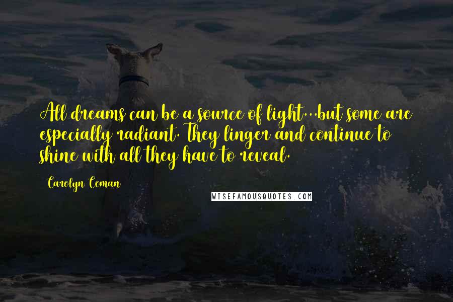 Carolyn Coman Quotes: All dreams can be a source of light...but some are especially radiant. They linger and continue to shine with all they have to reveal.