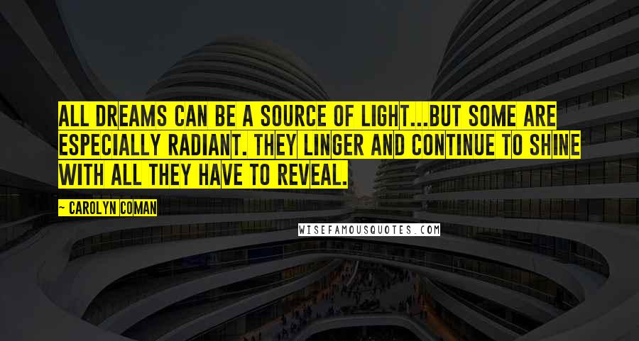 Carolyn Coman Quotes: All dreams can be a source of light...but some are especially radiant. They linger and continue to shine with all they have to reveal.