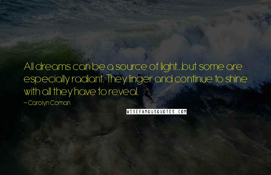 Carolyn Coman Quotes: All dreams can be a source of light...but some are especially radiant. They linger and continue to shine with all they have to reveal.