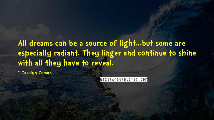 Carolyn Coman Quotes: All dreams can be a source of light...but some are especially radiant. They linger and continue to shine with all they have to reveal.