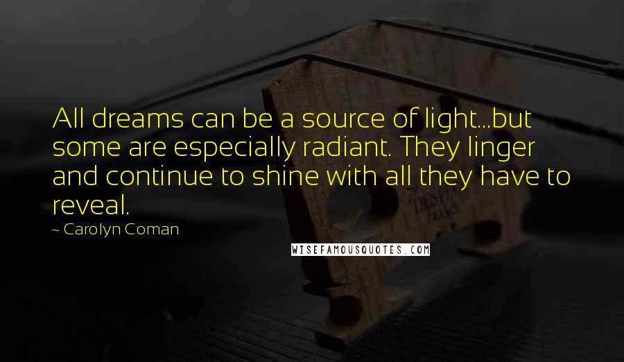 Carolyn Coman Quotes: All dreams can be a source of light...but some are especially radiant. They linger and continue to shine with all they have to reveal.