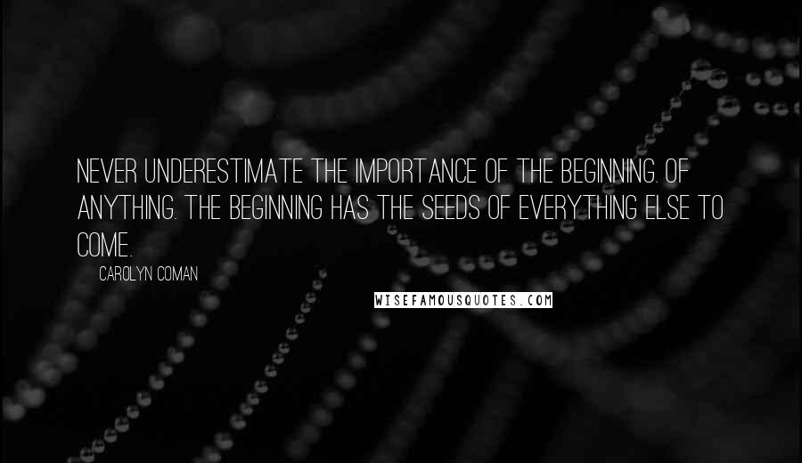 Carolyn Coman Quotes: Never underestimate the importance of the beginning. Of anything. The beginning has the seeds of everything else to come.