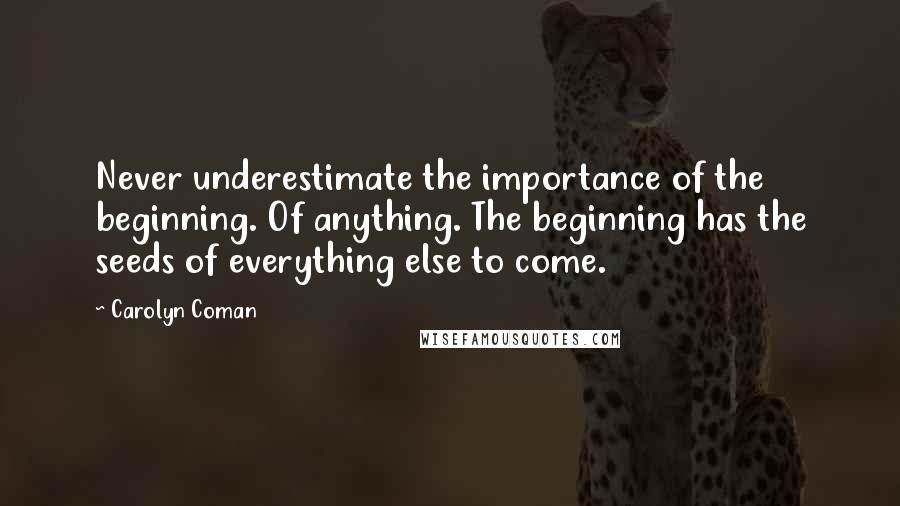Carolyn Coman Quotes: Never underestimate the importance of the beginning. Of anything. The beginning has the seeds of everything else to come.