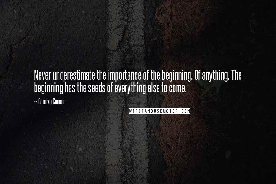 Carolyn Coman Quotes: Never underestimate the importance of the beginning. Of anything. The beginning has the seeds of everything else to come.