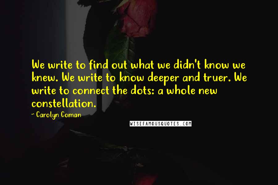 Carolyn Coman Quotes: We write to find out what we didn't know we knew. We write to know deeper and truer. We write to connect the dots: a whole new constellation.