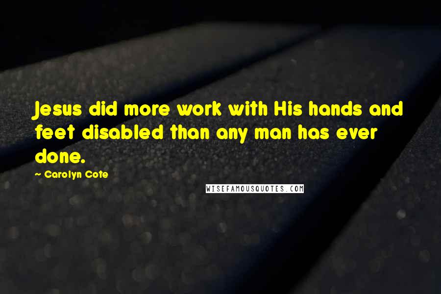 Carolyn Cote Quotes: Jesus did more work with His hands and feet disabled than any man has ever done.