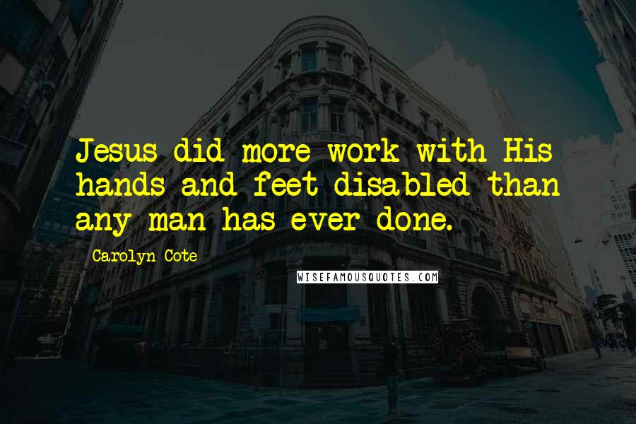 Carolyn Cote Quotes: Jesus did more work with His hands and feet disabled than any man has ever done.