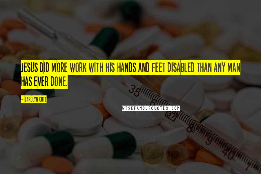 Carolyn Cote Quotes: Jesus did more work with His hands and feet disabled than any man has ever done.