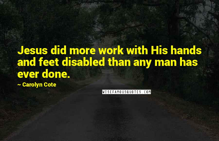 Carolyn Cote Quotes: Jesus did more work with His hands and feet disabled than any man has ever done.