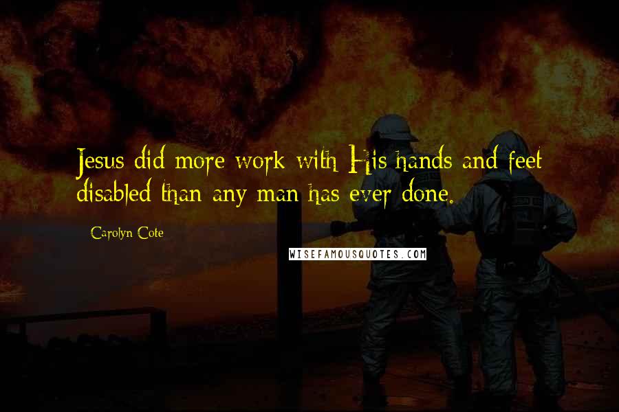 Carolyn Cote Quotes: Jesus did more work with His hands and feet disabled than any man has ever done.