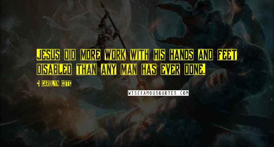 Carolyn Cote Quotes: Jesus did more work with His hands and feet disabled than any man has ever done.