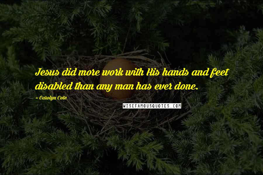 Carolyn Cote Quotes: Jesus did more work with His hands and feet disabled than any man has ever done.