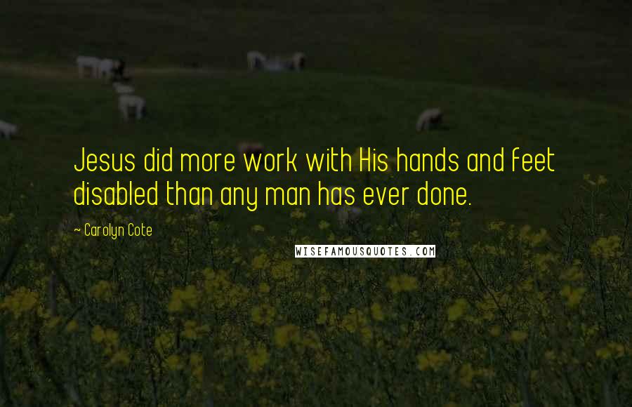 Carolyn Cote Quotes: Jesus did more work with His hands and feet disabled than any man has ever done.