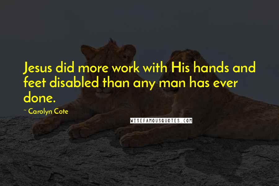 Carolyn Cote Quotes: Jesus did more work with His hands and feet disabled than any man has ever done.