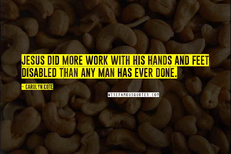 Carolyn Cote Quotes: Jesus did more work with His hands and feet disabled than any man has ever done.